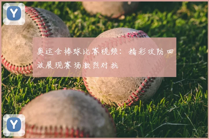 奥运会棒球比赛视频:精彩攻防回放展现赛场激烈对抗