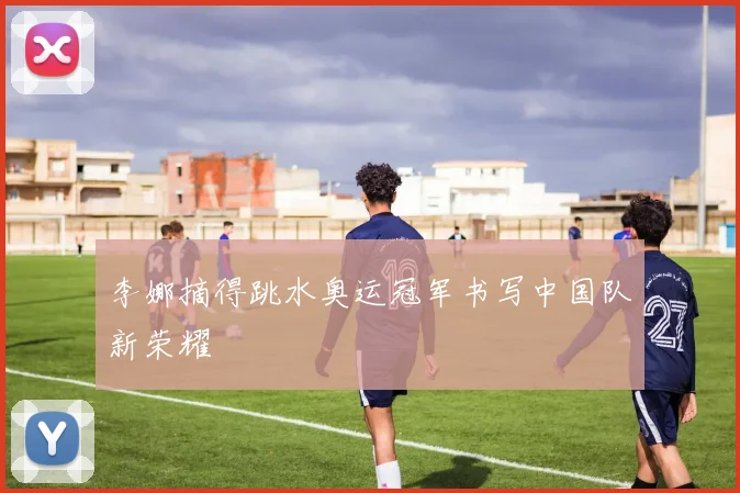 李娜摘得跳水奥运冠军书写中国队新荣耀