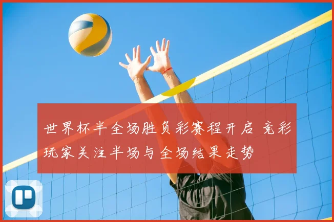 世界杯半全场胜负彩赛程开启 竞彩玩家关注半场与全场结果走势