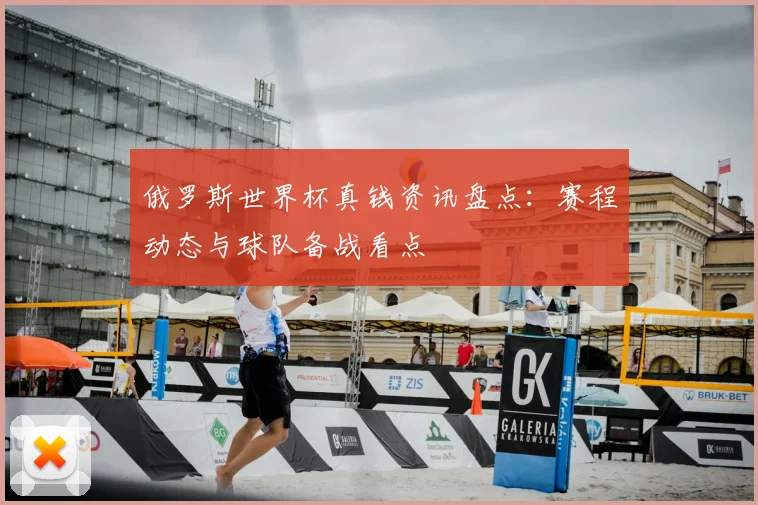 俄罗斯世界杯真钱资讯盘点：赛程动态与球队备战看点