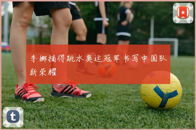 李娜摘得跳水奥运冠军书写中国队新荣耀