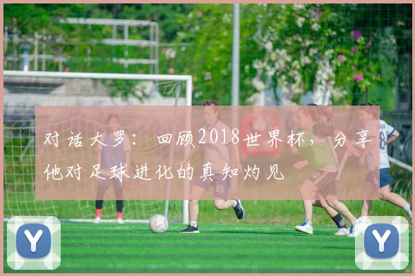 对话大罗:回顾2018世界杯,分享他对足球进化的真知灼见