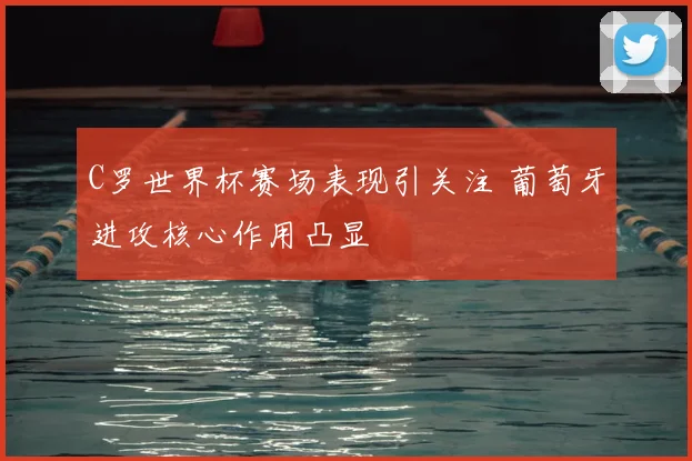 C罗世界杯赛场表现引关注 葡萄牙进攻核心作用凸显