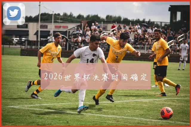 2026世界杯决赛时间确定