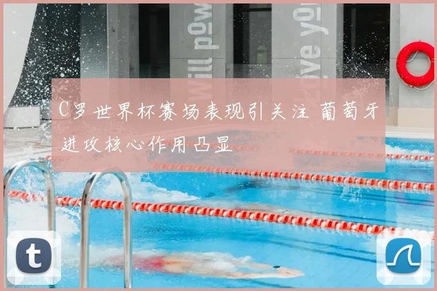C罗世界杯赛场表现引关注 葡萄牙进攻核心作用凸显