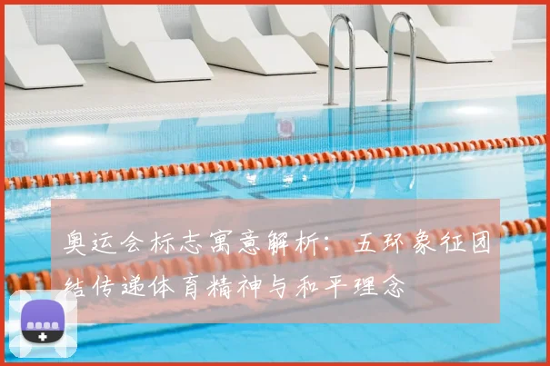 奥运会标志寓意解析:五环象征团结传递体育精神与和平理念
