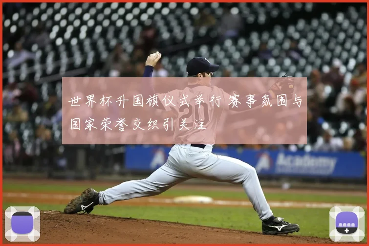 世界杯升国旗仪式举行 赛事氛围与国家荣誉交织引关注
