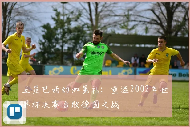 五星巴西的加冕礼:重温2002年世界杯决赛击败德国之战
