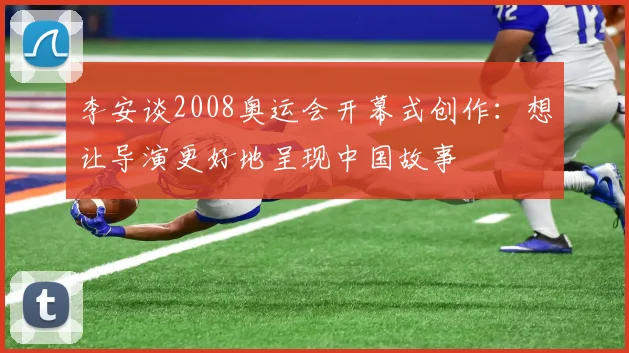 李安谈2008奥运会开幕式创作：想让导演更好地呈现中国故事