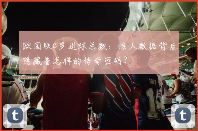 欧国联c罗进球总数,惊人数据背后隐藏着怎样的传奇密码?