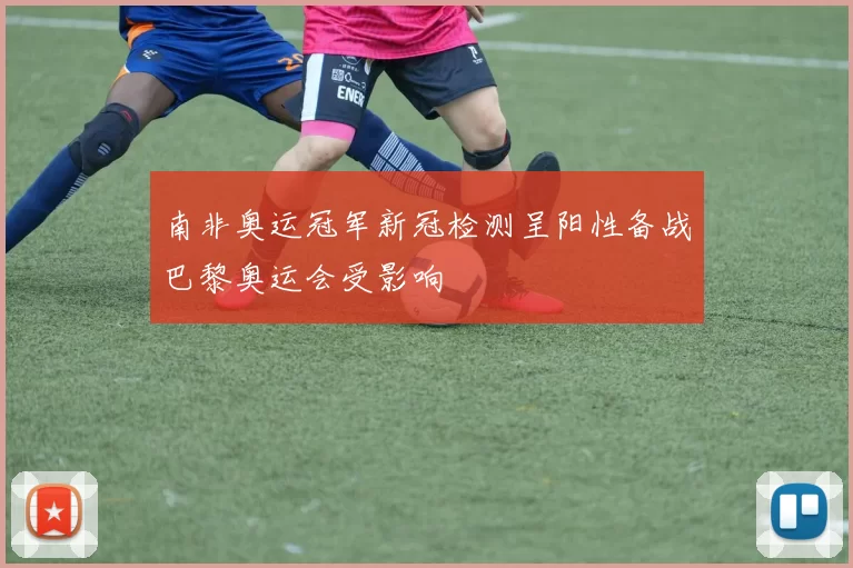 南非奥运冠军新冠检测呈阳性备战巴黎奥运会受影响