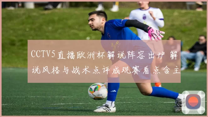 CCTV5直播欧洲杯解说阵容出炉 解说风格与战术点评成观赛看点含主播名单