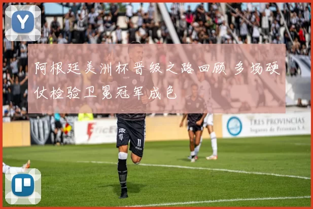 阿根廷美洲杯晋级之路回顾 多场硬仗检验卫冕冠军成色