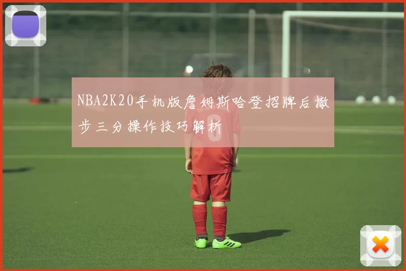 NBA2K20手机版詹姆斯哈登招牌后撤步三分操作技巧解析