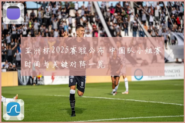 亚洲杯2025赛程公布 中国队小组赛时间与关键对阵一览