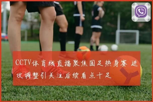 CCTV体育线直播聚焦国足热身赛 进攻调整引关注后续看点十足