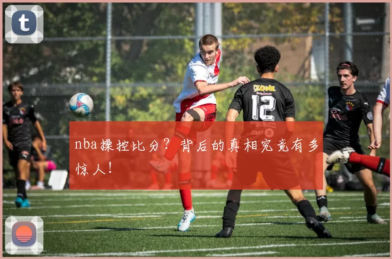 nba操控比分？背后的真相究竟有多惊人！