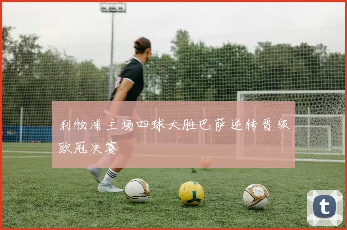利物浦主场四球大胜巴萨逆转晋级欧冠决赛