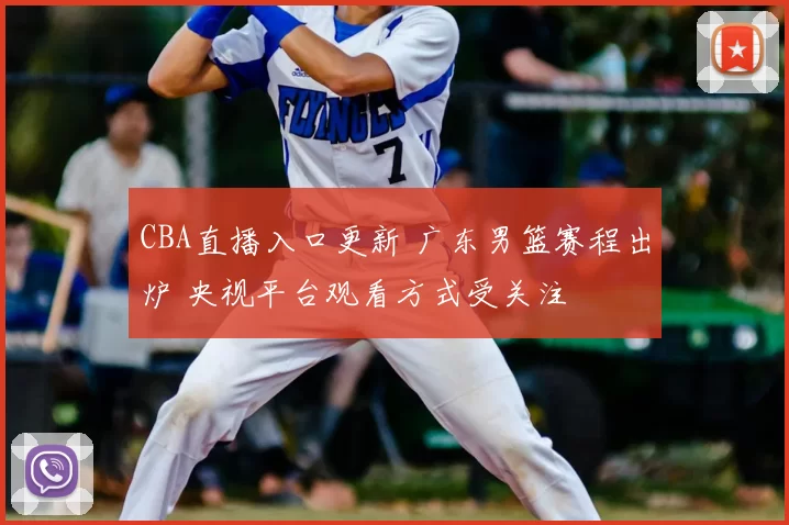 CBA直播入口更新 广东男篮赛程出炉 央视平台观看方式受关注