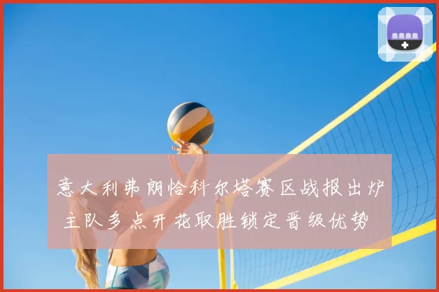 意大利弗朗恰科尔塔赛区战报出炉 主队多点开花取胜锁定晋级优势