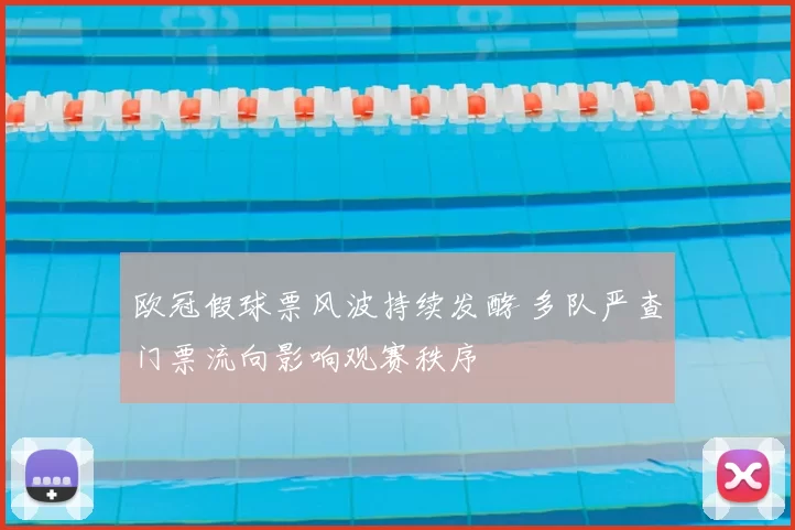 欧冠假球票风波持续发酵 多队严查门票流向影响观赛秩序