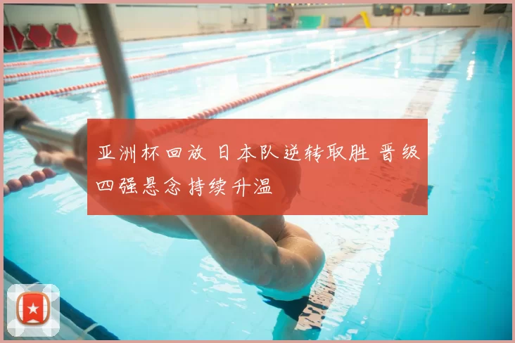 亚洲杯回放 日本队逆转取胜 晋级四强悬念持续升温