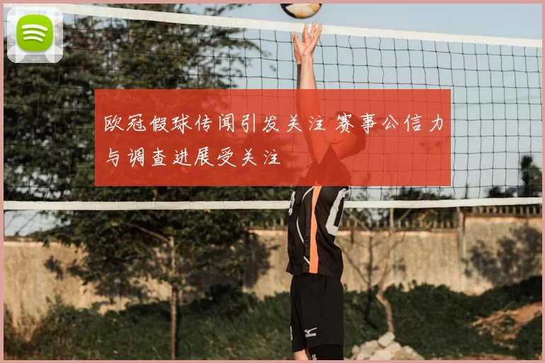 欧冠假球传闻引发关注 赛事公信力与调查进展受关注