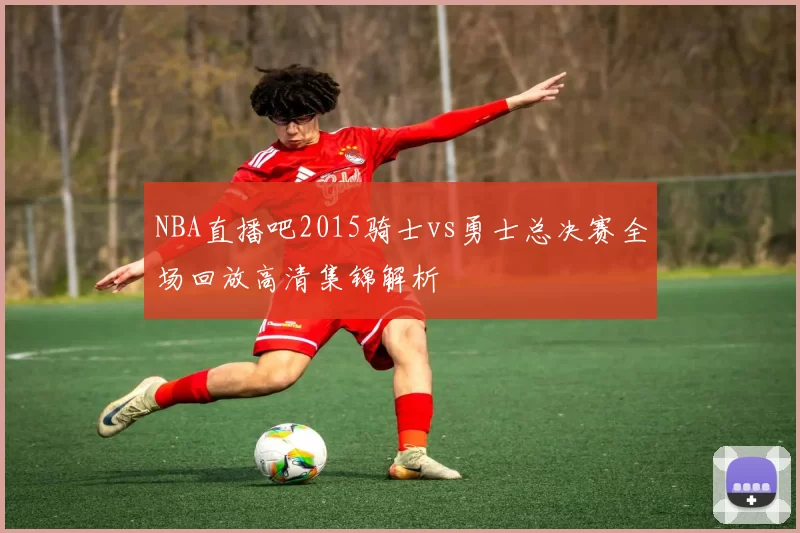 NBA直播吧2015骑士vs勇士总决赛全场回放高清集锦解析