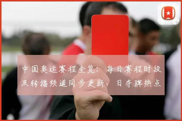 中国奥运赛程全览：每日赛程时段及转播频道同步更新，日夺牌热点预告速