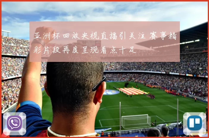 亚洲杯回放央视直播引关注 赛事精彩片段再度呈现看点十足