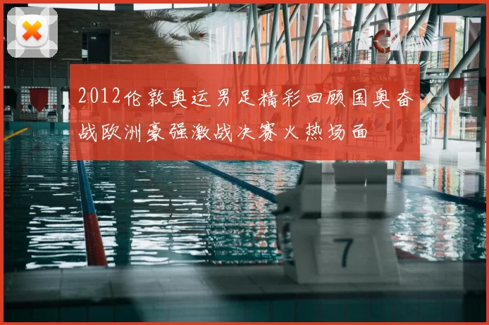2012伦敦奥运男足精彩回顾国奥奋战欧洲豪强激战决赛火热场面