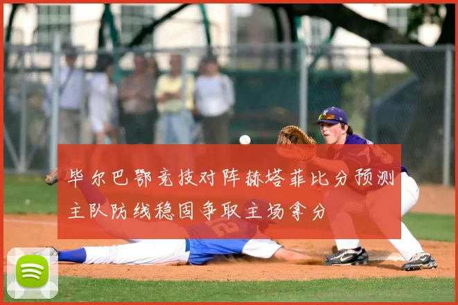 毕尔巴鄂竞技对阵赫塔菲比分预测主队防线稳固争取主场拿分