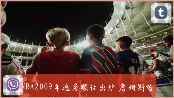 NBA2009年选秀顺位出炉 詹姆斯哈登状元热门引关注后续成焦点