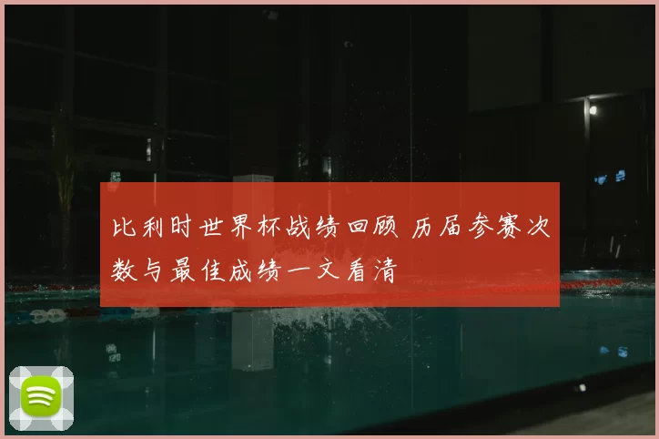 比利时世界杯战绩回顾 历届参赛次数与最佳成绩一文看清
