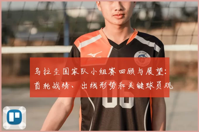 乌拉圭国家队小组赛回顾与展望：首轮战绩、出线形势和关键球员观察