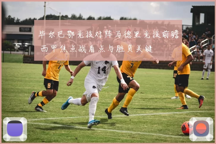 毕尔巴鄂竞技对阵马德里竞技前瞻 西甲焦点战看点与胜负关键