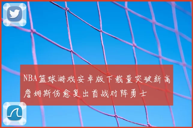 NBA篮球游戏安卓版下载量突破新高詹姆斯伤愈复出首战对阵勇士