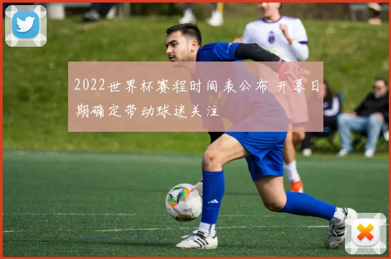 2022世界杯赛程时间表公布 开幕日期确定带动球迷关注