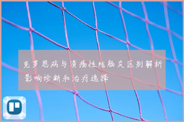 克罗恩病与溃疡性结肠炎区别解析 影响诊断和治疗选择