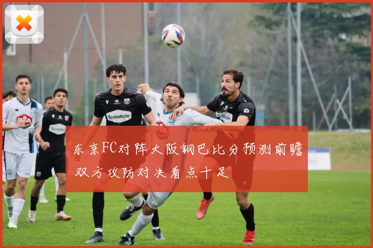 东京FC对阵大阪钢巴比分预测前瞻 双方攻防对决看点十足