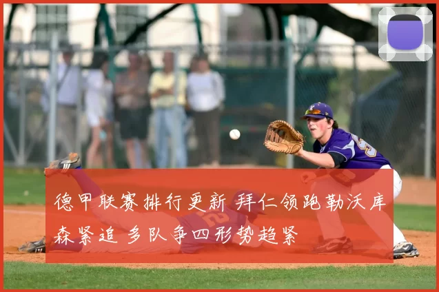 德甲联赛排行更新 拜仁领跑勒沃库森紧追 多队争四形势趋紧