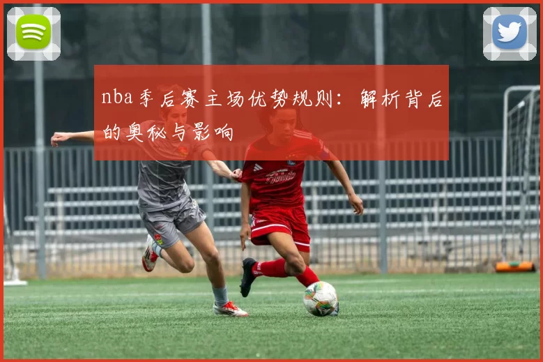 nba季后赛主场优势规则：解析背后的奥秘与影响