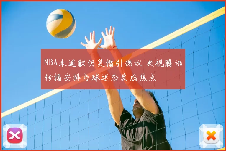 NBA未道歉仍复播引热议 央视腾讯转播安排与球迷态度成焦点