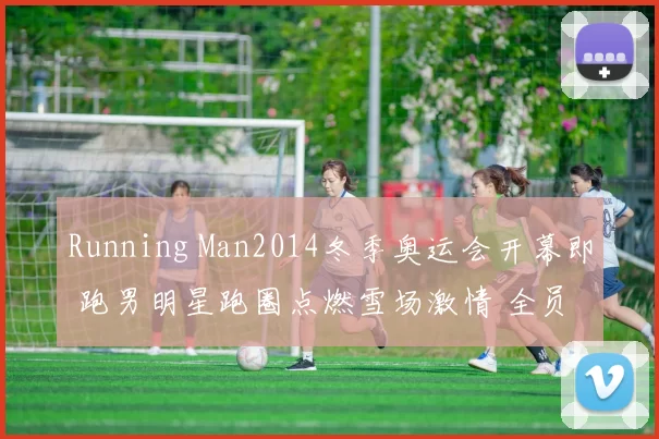 Running Man2014冬季奥运会开幕即 跑男明星跑圈点燃雪场激情 全员挑战激情冰雪