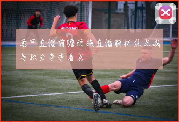 意甲直播前瞻雨燕直播解析焦点战与积分争夺看点