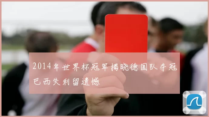 2014年世界杯冠军揭晓德国队夺冠巴西失利留遗憾