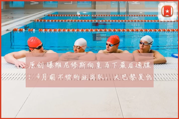 原创 曝维尼修斯向皇马下最后通牒：4月前不续约就离队，大巴黎复仇机会来了