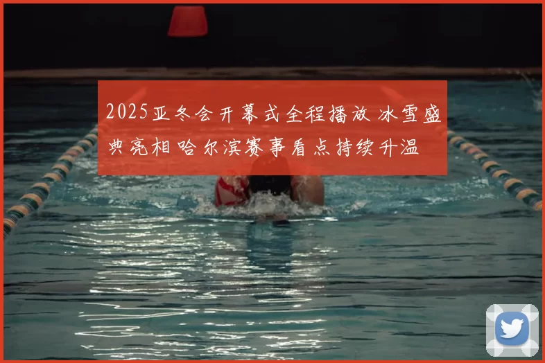 2025亚冬会开幕式全程播放 冰雪盛典亮相 哈尔滨赛事看点持续升温