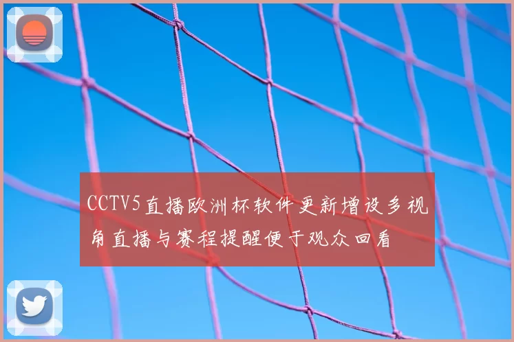 CCTV5直播欧洲杯软件更新增设多视角直播与赛程提醒便于观众回看
