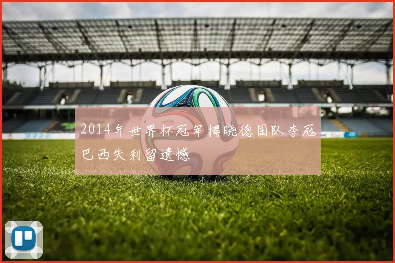 2014年世界杯冠军揭晓德国队夺冠巴西失利留遗憾